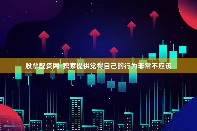 股票配资网-独家提供觉得自己的行为非常不应该