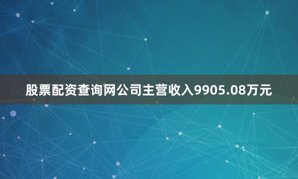 股票配资查询网公司主营收入9905.08万元