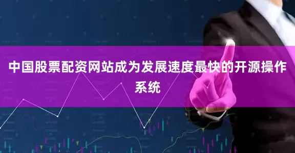 中国股票配资网站成为发展速度最快的开源操作系统