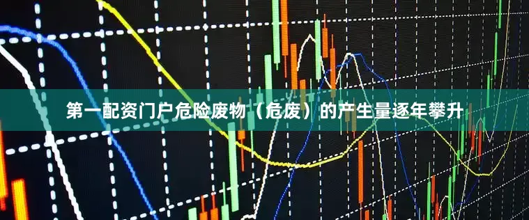 第一配资门户危险废物（危废）的产生量逐年攀升