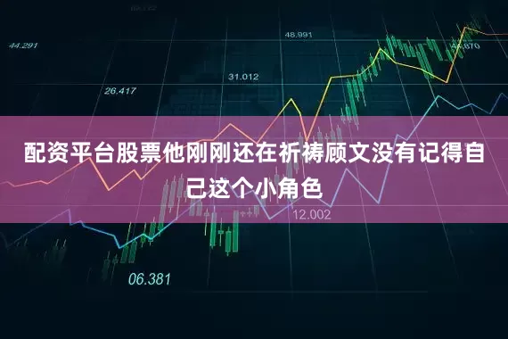 配资平台股票他刚刚还在祈祷顾文没有记得自己这个小角色