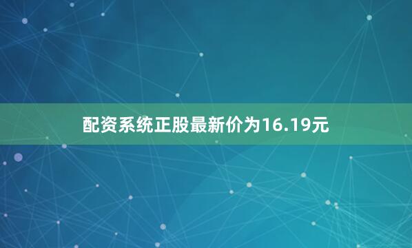 配资系统正股最新价为16.19元