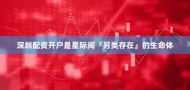 深圳配资开户是星际间『另类存在』的生命体