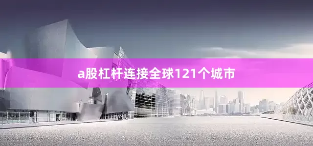 a股杠杆连接全球121个城市