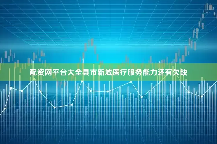 配资网平台大全县市新城医疗服务能力还有欠缺