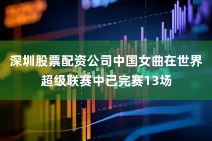 深圳股票配资公司中国女曲在世界超级联赛中已完赛13场