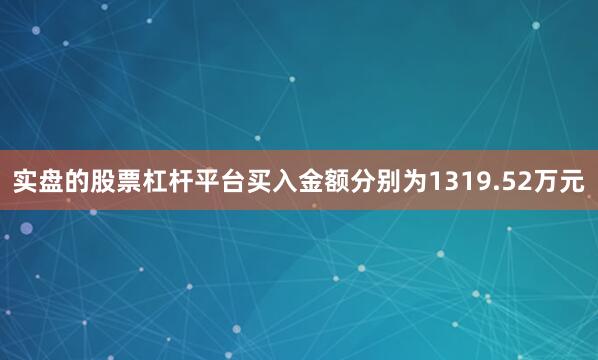 实盘的股票杠杆平台买入金额分别为1319.52万元