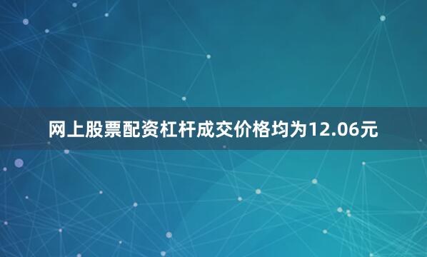 网上股票配资杠杆成交价格均为12.06元