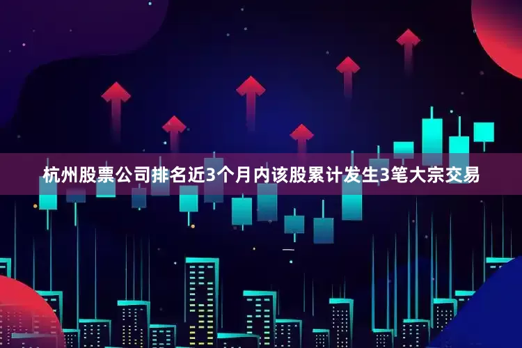 杭州股票公司排名近3个月内该股累计发生3笔大宗交易