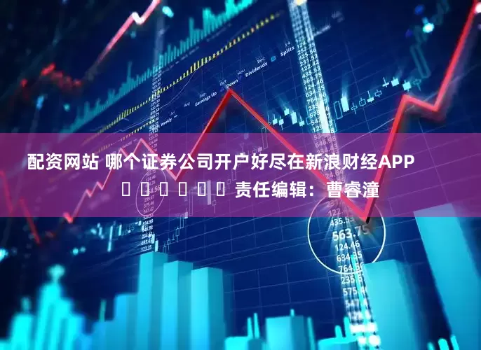 配资网站 哪个证券公司开户好尽在新浪财经APP            						责任编辑：曹睿潼