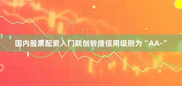 国内股票配资入门联创转债信用级别为“AA-”