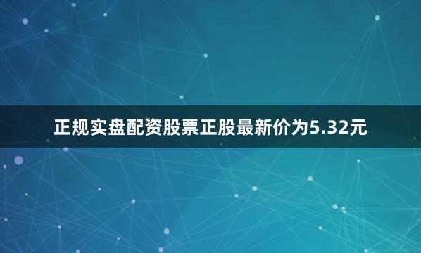 正规实盘配资股票正股最新价为5.32元