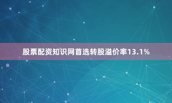 股票配资知识网首选转股溢价率13.1%
