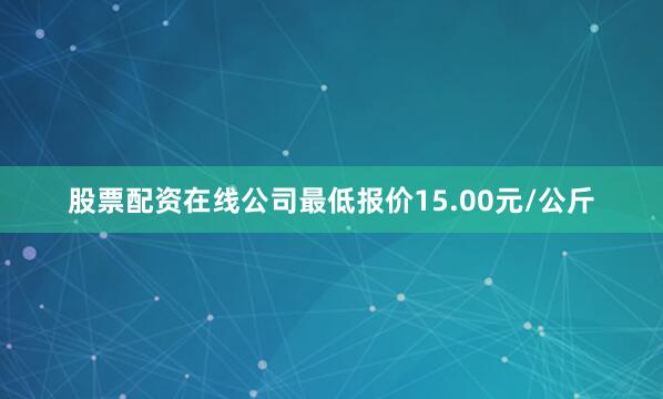 股票配资在线公司最低报价15.00元/公斤