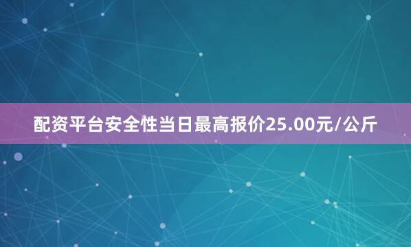 配资平台安全性当日最高报价25.00元/公斤