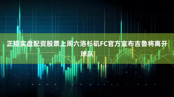正规实盘配资股票上周六洛杉矶FC官方宣布吉鲁将离开球队
