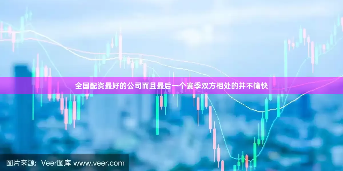 全国配资最好的公司而且最后一个赛季双方相处的并不愉快