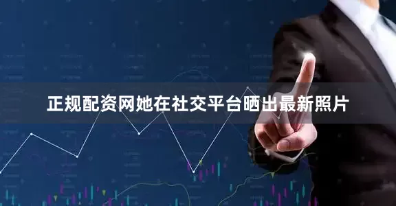 正规配资网她在社交平台晒出最新照片