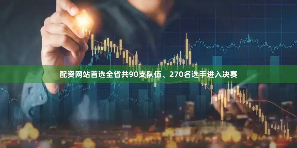 配资网站首选全省共90支队伍、270名选手进入决赛