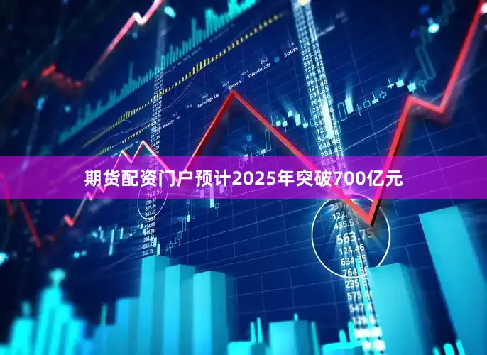 期货配资门户预计2025年突破700亿元