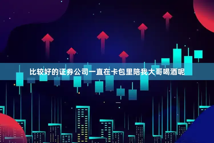 比较好的证券公司一直在卡包里陪我大哥喝酒呢