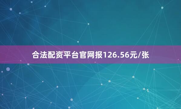合法配资平台官网报126.56元/张