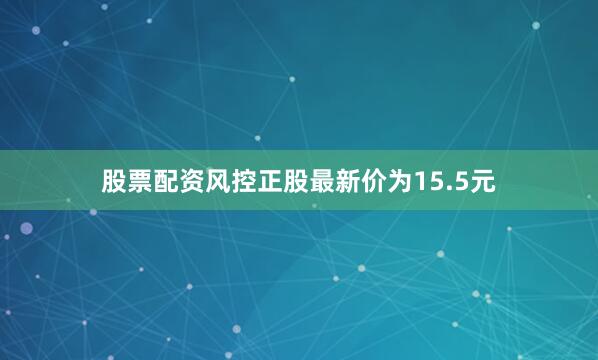 股票配资风控正股最新价为15.5元