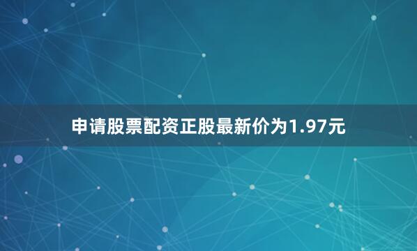 申请股票配资正股最新价为1.97元