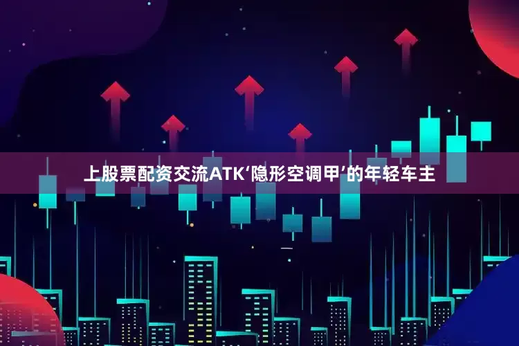 上股票配资交流ATK‘隐形空调甲’的年轻车主