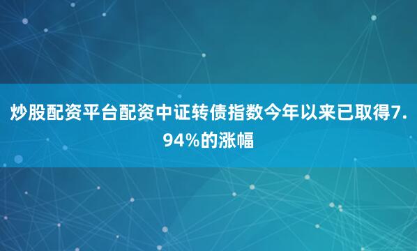 炒股配资平台配资中证转债指数今年以来已取得7.94%的涨幅