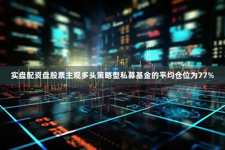 实盘配资盘股票主观多头策略型私募基金的平均仓位为77%