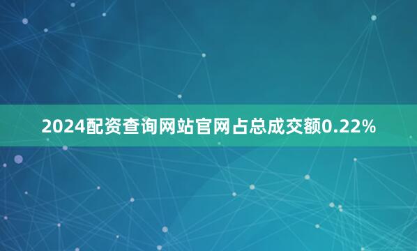 2024配资查询网站官网占总成交额0.22%