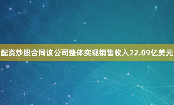 配资炒股合同该公司整体实现销售收入22.09亿美元