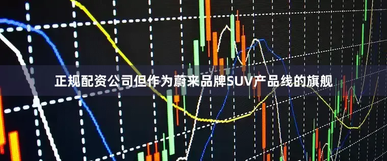 正规配资公司但作为蔚来品牌SUV产品线的旗舰
