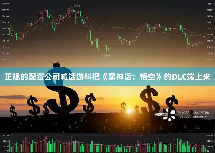 正规的配资公司喊话游科把《黑神话：悟空》的DLC端上来