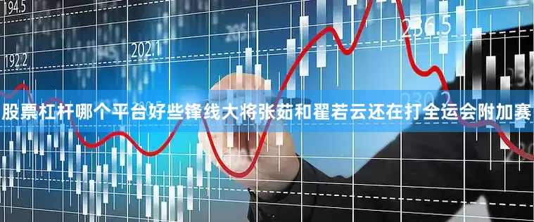 股票杠杆哪个平台好些锋线大将张茹和翟若云还在打全运会附加赛