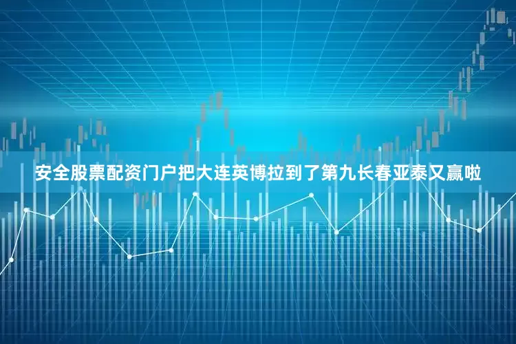 安全股票配资门户把大连英博拉到了第九长春亚泰又赢啦