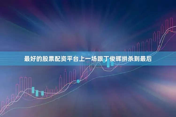 最好的股票配资平台上一场跟丁俊晖拼杀到最后