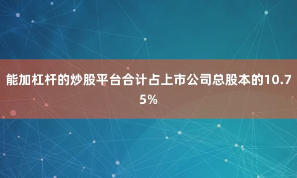 能加杠杆的炒股平台合计占上市公司总股本的10.75%