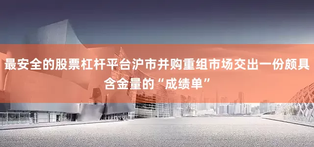 最安全的股票杠杆平台沪市并购重组市场交出一份颇具含金量的“成绩单”