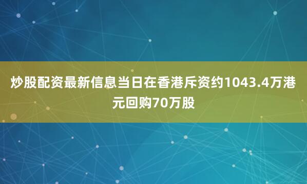 炒股配资最新信息当日在香港斥资约1043.4万港元回购70万股