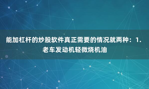 能加杠杆的炒股软件真正需要的情况就两种：1. 老车发动机轻微烧机油