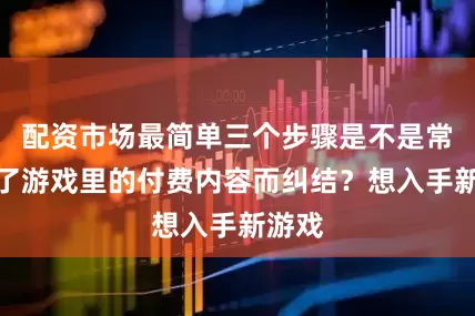 配资市场最简单三个步骤是不是常常为了游戏里的付费内容而纠结？想入手新游戏