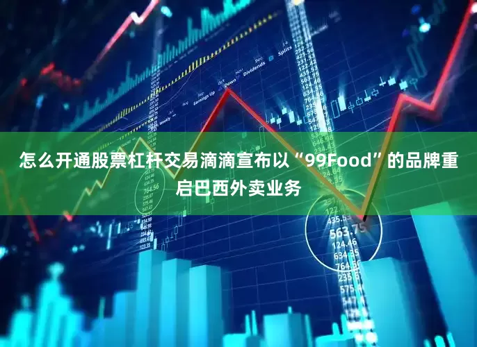 怎么开通股票杠杆交易滴滴宣布以“99Food”的品牌重启巴西外卖业务