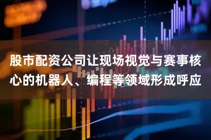 股市配资公司让现场视觉与赛事核心的机器人、编程等领域形成呼应