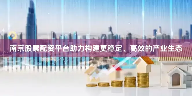 南京股票配资平台助力构建更稳定、高效的产业生态