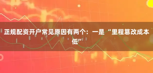 正规配资开户常见原因有两个：一是 “里程篡改成本低”
