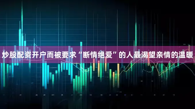 炒股配资开户而被要求“断情绝爱”的人最渴望亲情的温暖