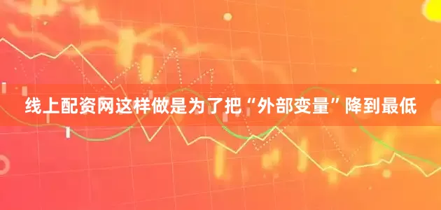 线上配资网这样做是为了把“外部变量”降到最低