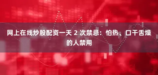 网上在线炒股配资一天 2 次禁忌：怕热、口干舌燥的人禁用
